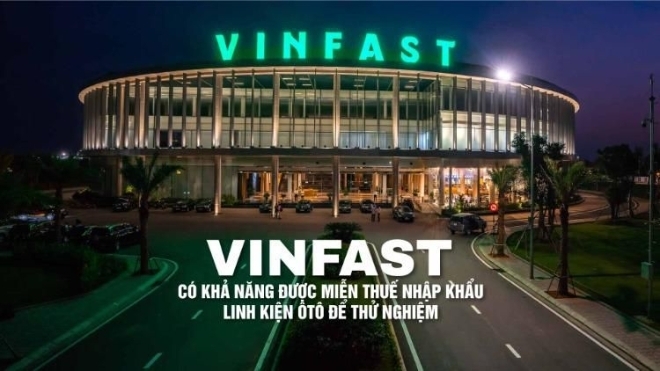 VinFast có khả năng được miễn thuế nhập khẩu linh kiện ôtô để thử nghiệm